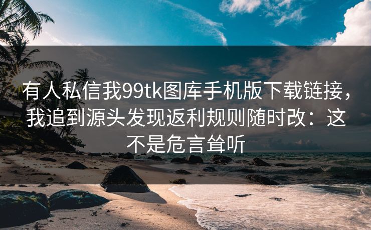 有人私信我99tk图库手机版下载链接，我追到源头发现返利规则随时改：这不是危言耸听