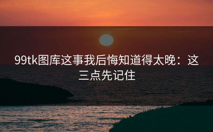 99tk图库这事我后悔知道得太晚:这三点先记住 99tk图库这事我后悔知道得太晚:这三点先记住