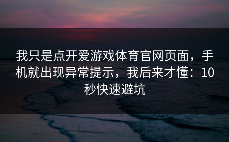 我只是点开爱游戏体育官网页面,手机就出现异常提示,我后来才懂:10秒快速避坑 我只是点开爱游戏体育官网页面,手机就出现异常提示,我后来才懂:10秒快速避坑