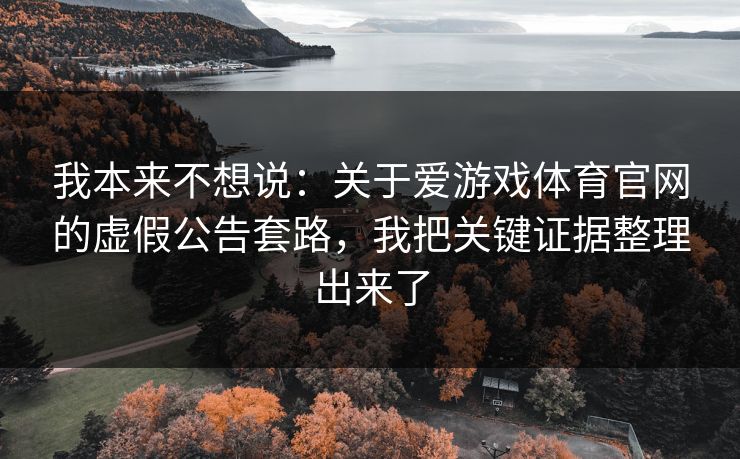 我本来不想说：关于爱游戏体育官网的虚假公告套路，我把关键证据整理出来了