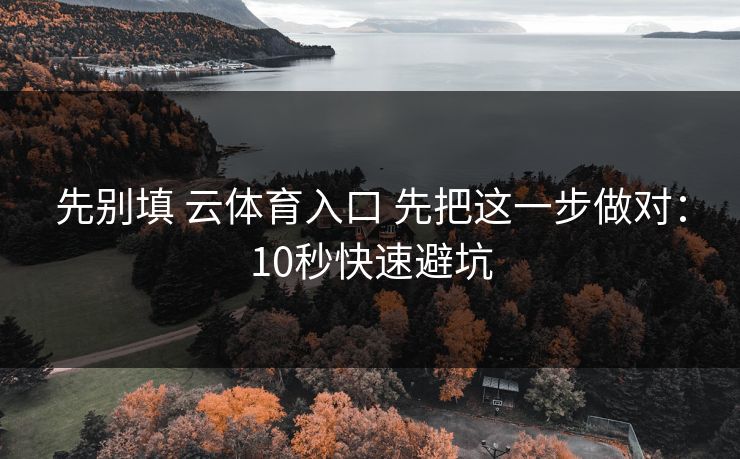 先别填 云体育入口 先把这一步做对:10秒快速避坑 先别填 云体育入口 先把这一步做对:10秒快速避坑