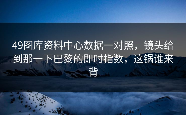 49图库资料中心数据一对照,镜头给到那一下巴黎的即时指数,这锅谁来背 49图库资料中心数据一对照,镜头给到那一下巴黎的即时指数,这锅谁来背
