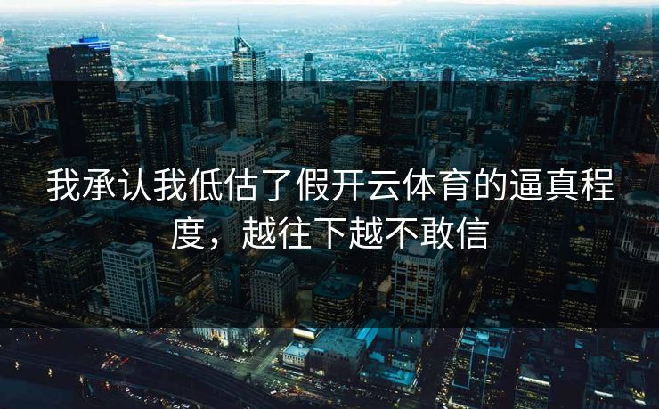 我承认我低估了假开云体育的逼真程度,越往下越不敢信 我承认我低估了假开云体育的逼真程度,越往下越不敢信