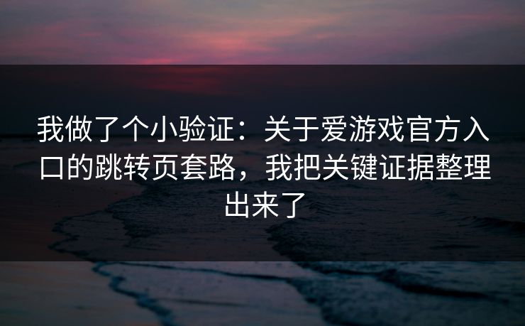 我做了个小验证:关于爱游戏官方入口的跳转页套路,我把关键证据整理出来了 我做了个小验证:关于爱游戏官方入口的跳转页套路,我把关键证据整理出来了