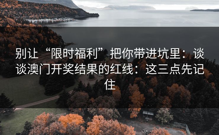 别让“限时福利”把你带进坑里：谈谈澳门开奖结果的红线：这三点先记住
