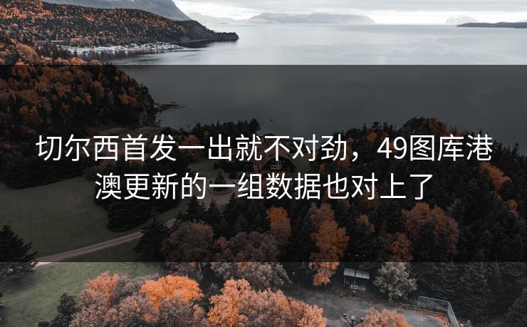 切尔西首发一出就不对劲，49图库港澳更新的一组数据也对上了