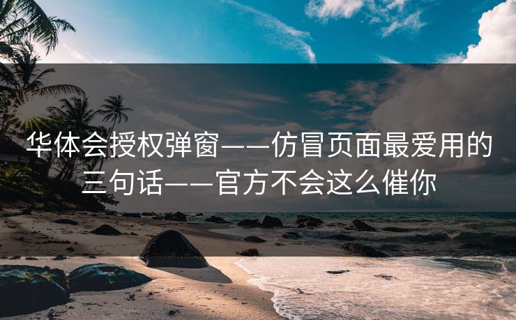 华体会授权弹窗——仿冒页面最爱用的三句话——官方不会这么催你