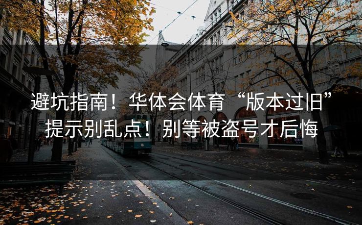 避坑指南!华体会体育“版本过旧”提示别乱点!别等被盗号才后悔 避坑指南!华体会体育“版本过旧”提示别乱点!别等被盗号才后悔