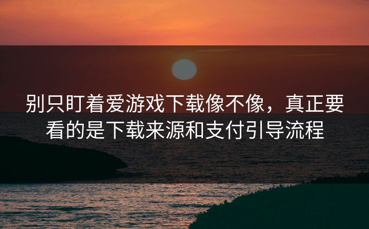 别只盯着爱游戏下载像不像，真正要看的是下载来源和支付引导流程