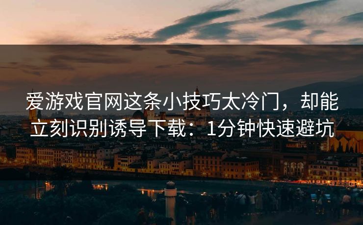 爱游戏官网这条小技巧太冷门，却能立刻识别诱导下载：1分钟快速避坑