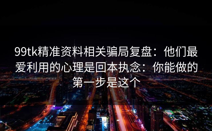 99tk精准资料相关骗局复盘：他们最爱利用的心理是回本执念：你能做的第一步是这个