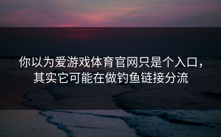 你以为爱游戏体育官网只是个入口，其实它可能在做钓鱼链接分流