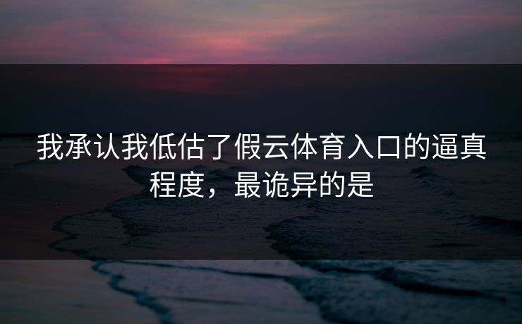 我承认我低估了假云体育入口的逼真程度，最诡异的是