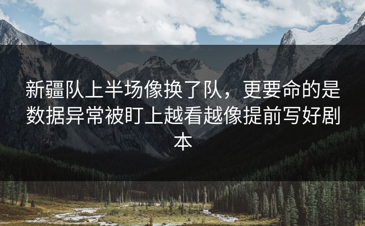 新疆队上半场像换了队,更要命的是数据异常被盯上越看越像提前写好剧本 新疆队上半场像换了队,更要命的是数据异常被盯上越看越像提前写好剧本