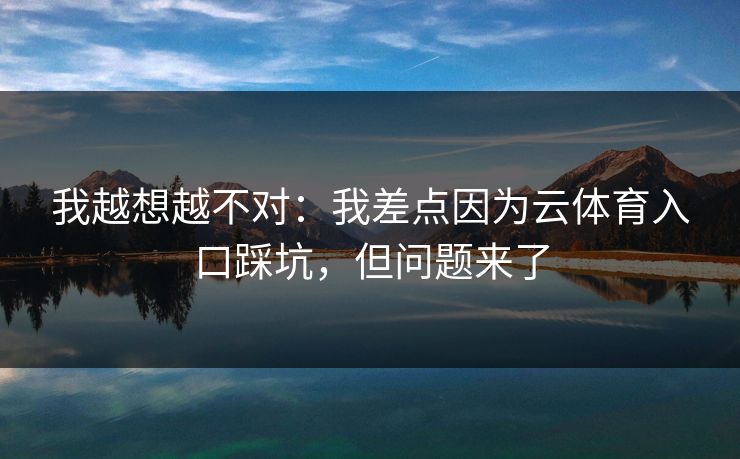 我越想越不对：我差点因为云体育入口踩坑，但问题来了