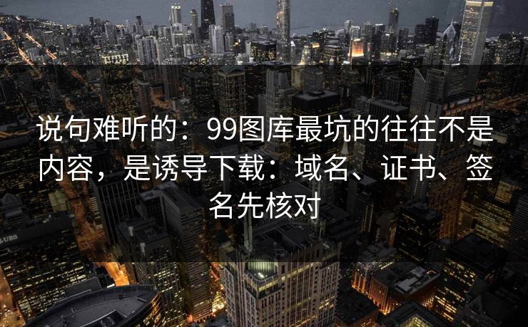 说句难听的:99图库最坑的往往不是内容,是诱导下载:域名、证书、签名先核对 说句难听的:99图库最坑的往往不是内容,是诱导下载:域名、证书、签名先核对