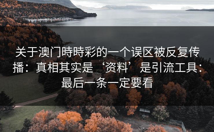 关于澳门時時彩的一个误区被反复传播：真相其实是‘资料’是引流工具：最后一条一定要看