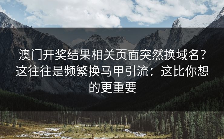 澳门开奖结果相关页面突然换域名？这往往是频繁换马甲引流：这比你想的更重要