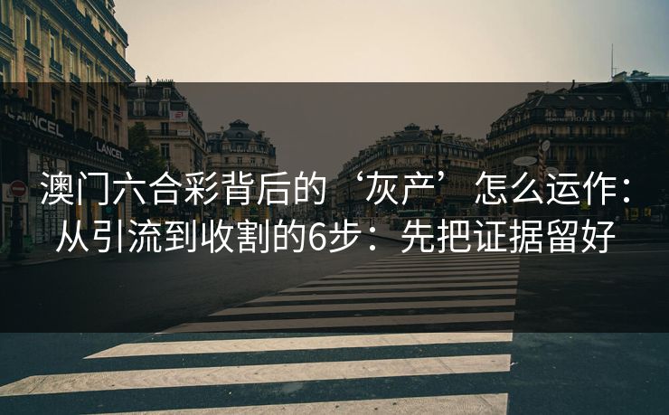 澳门六合彩背后的‘灰产’怎么运作：从引流到收割的6步：先把证据留好