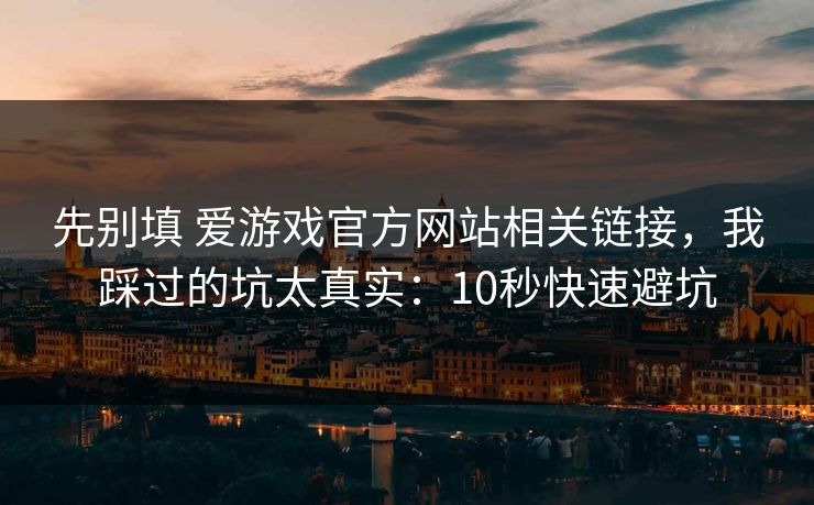 先别填 爱游戏官方网站相关链接，我踩过的坑太真实：10秒快速避坑