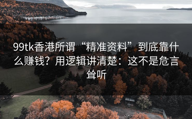 99tk香港所谓“精准资料”到底靠什么赚钱？用逻辑讲清楚：这不是危言耸听