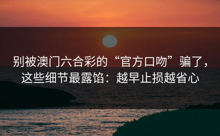 别被澳门六合彩的“官方口吻”骗了，这些细节最露馅：越早止损越省心