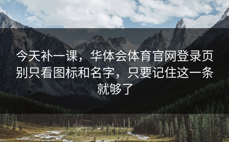 今天补一课,华体会体育官网登录页别只看图标和名字,只要记住这一条就够了 今天补一课,华体会体育官网登录页别只看图标和名字,只要记住这一条就够了