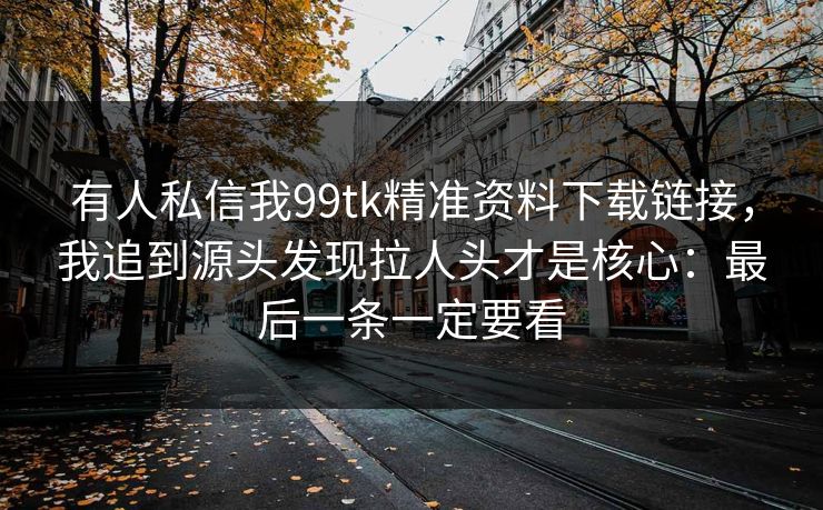 有人私信我99tk精准资料下载链接,我追到源头发现拉人头才是核心:最后一条一定要看 有人私信我99tk精准资料下载链接,我追到源头发现拉人头才是核心:最后一条一定要看