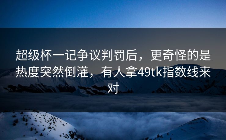 超级杯一记争议判罚后，更奇怪的是热度突然倒灌，有人拿49tk指数线来对