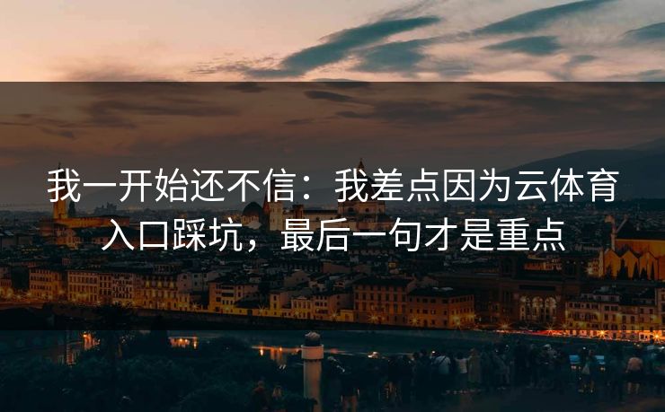 我一开始还不信：我差点因为云体育入口踩坑，最后一句才是重点