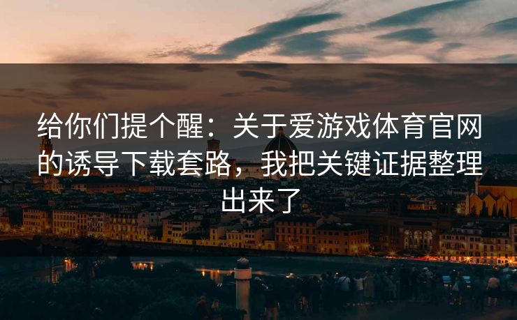 给你们提个醒：关于爱游戏体育官网的诱导下载套路，我把关键证据整理出来了