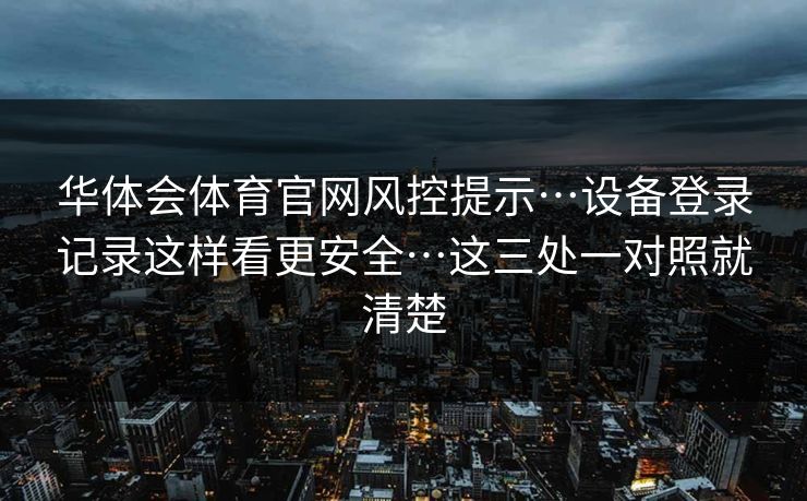 华体会体育官网风控提示…设备登录记录这样看更安全…这三处一对照就清楚