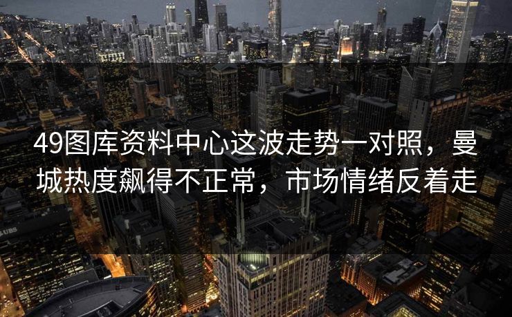 49图库资料中心这波走势一对照,曼城热度飙得不正常,市场情绪反着走 49图库资料中心这波走势一对照,曼城热度飙得不正常,市场情绪反着走