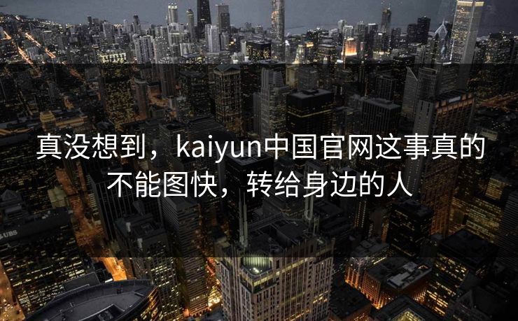 真没想到，kaiyun中国官网这事真的不能图快，转给身边的人