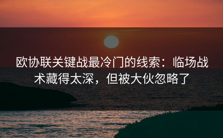 欧协联关键战最冷门的线索：临场战术藏得太深，但被大伙忽略了