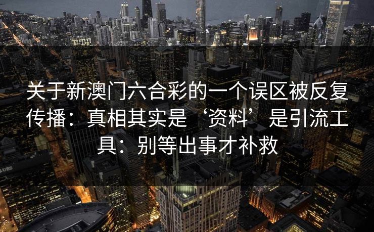关于新澳门六合彩的一个误区被反复传播：真相其实是‘资料’是引流工具：别等出事才补救