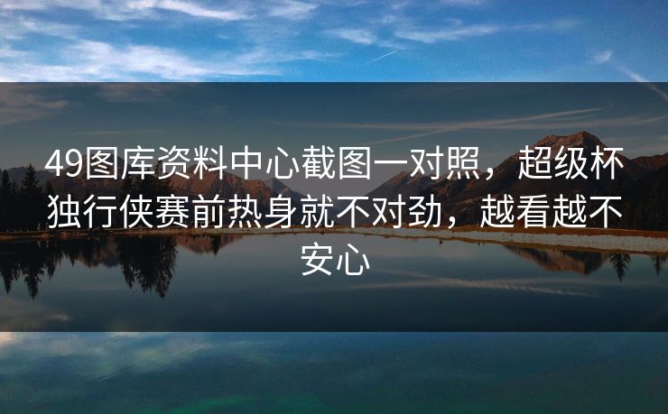 49图库资料中心截图一对照，超级杯独行侠赛前热身就不对劲，越看越不安心