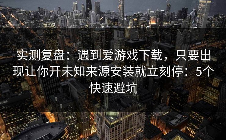实测复盘：遇到爱游戏下载，只要出现让你开未知来源安装就立刻停：5个快速避坑