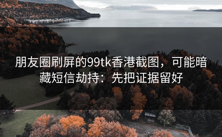 朋友圈刷屏的99tk香港截图，可能暗藏短信劫持：先把证据留好