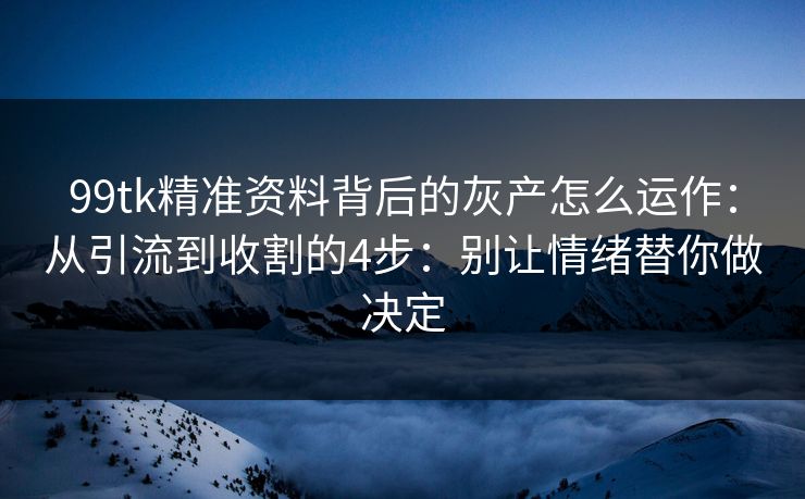 99tk精准资料背后的灰产怎么运作：从引流到收割的4步：别让情绪替你做决定