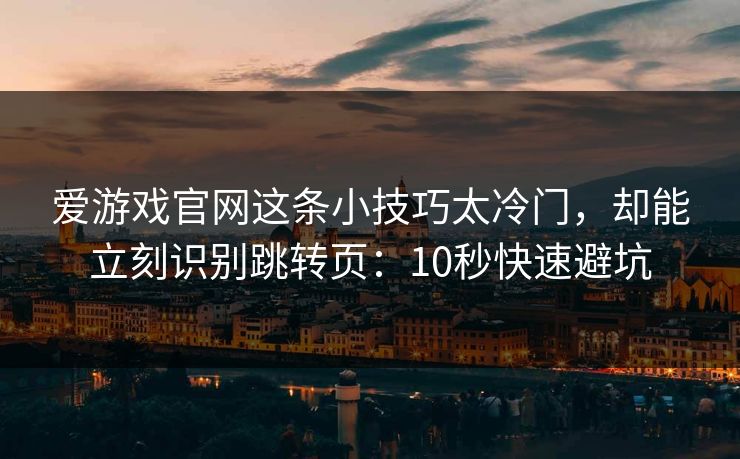 爱游戏官网这条小技巧太冷门，却能立刻识别跳转页：10秒快速避坑