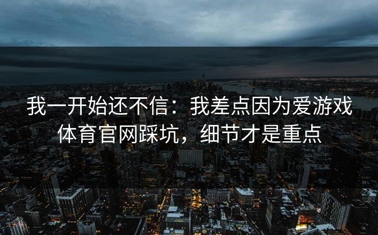 我一开始还不信：我差点因为爱游戏体育官网踩坑，细节才是重点