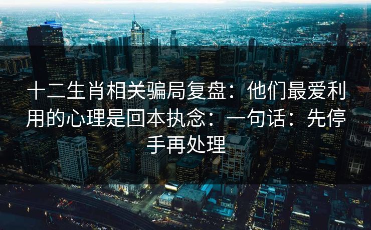 十二生肖相关骗局复盘：他们最爱利用的心理是回本执念：一句话：先停手再处理