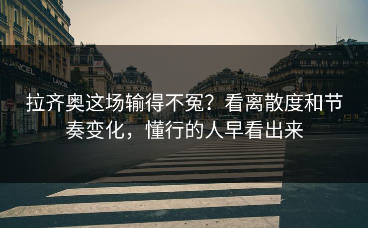 拉齐奥这场输得不冤？看离散度和节奏变化，懂行的人早看出来