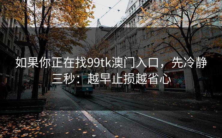 如果你正在找99tk澳门入口，先冷静三秒：越早止损越省心