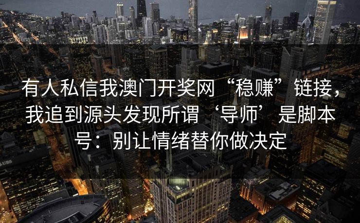 有人私信我澳门开奖网“稳赚”链接，我追到源头发现所谓‘导师’是脚本号：别让情绪替你做决定