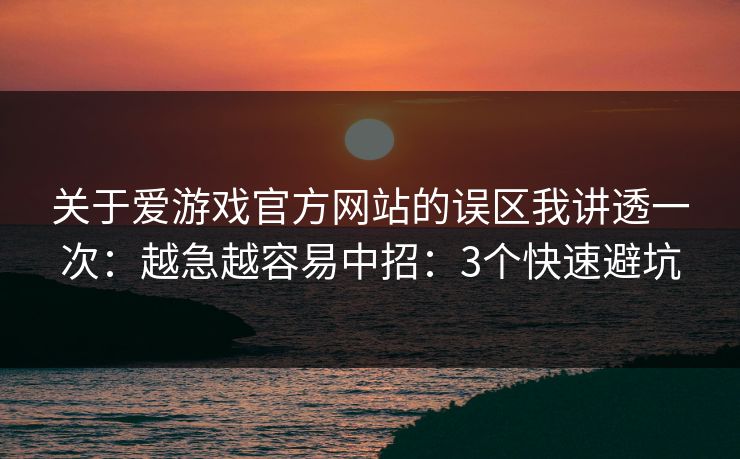 关于爱游戏官方网站的误区我讲透一次：越急越容易中招：3个快速避坑