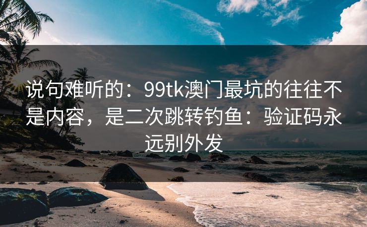 说句难听的：99tk澳门最坑的往往不是内容，是二次跳转钓鱼：验证码永远别外发