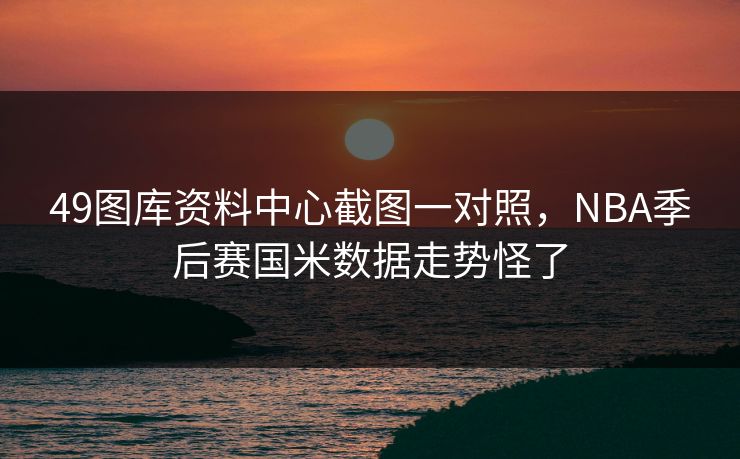 49图库资料中心截图一对照，NBA季后赛国米数据走势怪了