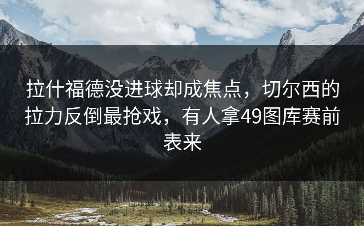 拉什福德没进球却成焦点，切尔西的拉力反倒最抢戏，有人拿49图库赛前表来